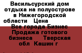 Васильсурский дом отдыха на полуострове в Нижегородской области › Цена ­ 30 000 000 - Все города Бизнес » Продажа готового бизнеса   . Тверская обл.,Кашин г.